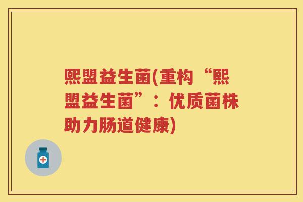 熙盟益生菌(重构“熙盟益生菌”：优质菌株助力肠道健康)