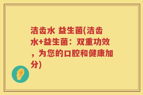 洁齿水 益生菌(洁齿水+益生菌:双重功效,为您的口腔和健康加分) 洁齿水 益生菌(洁齿水+益生菌:双重功效,为您的口腔和健康加分)