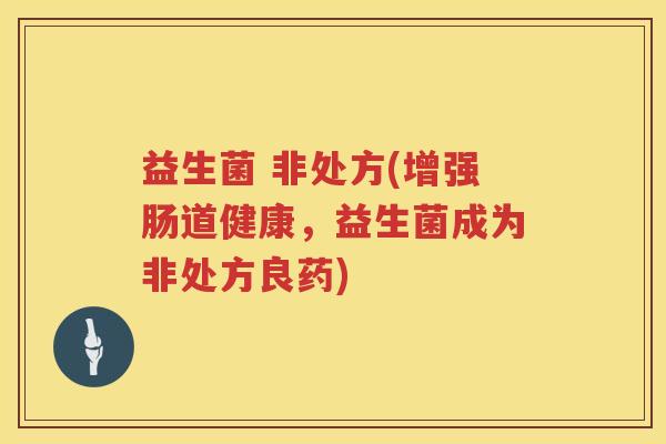 益生菌 非处方(增强肠道健康,益生菌成为非处方良药) 益生菌 非处方(增强肠道健康,益生菌成为非处方良药)