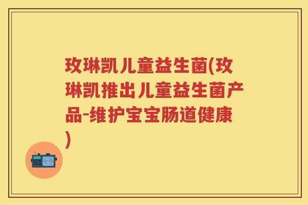 玫琳凯儿童益生菌(玫琳凯推出儿童益生菌产品-维护宝宝肠道健康) 玫琳凯儿童益生菌(玫琳凯推出儿童益生菌产品-维护宝宝肠道健康)