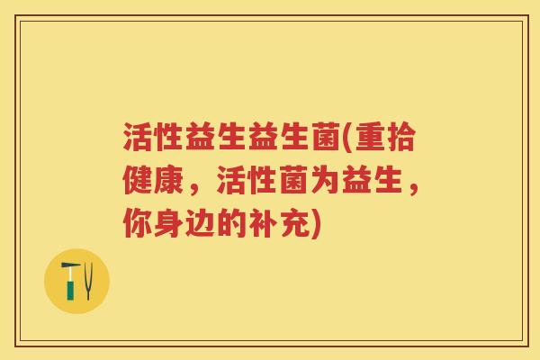 活性益生益生菌(重拾健康,活性菌为益生,你身边的补充) 活性益生益生菌(重拾健康,活性菌为益生,你身边的补充)