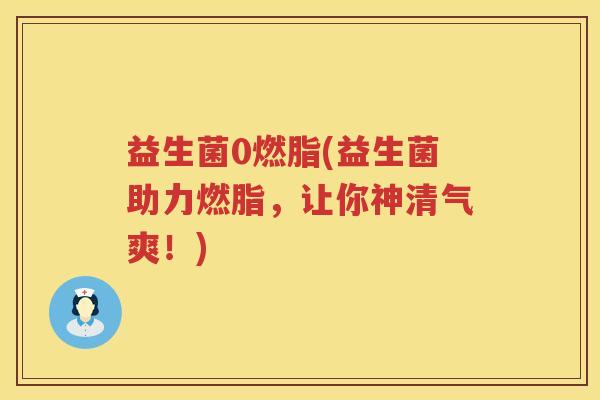 益生菌0燃脂(益生菌助力燃脂,让你神清气爽!) 益生菌0燃脂(益生菌助力燃脂,让你神清气爽!)
