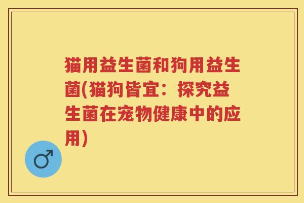 猫用益生菌和狗用益生菌(猫狗皆宜：探究益生菌在宠物健康中的应用)