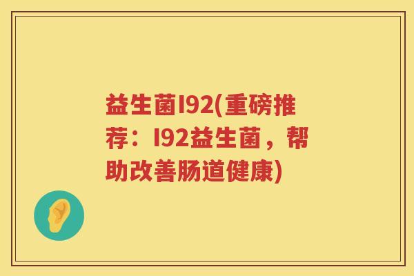 益生菌I92(重磅推荐：I92益生菌，帮助改善肠道健康)