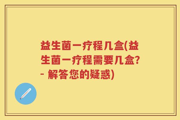 益生菌一疗程几盒(益生菌一疗程需要几盒?- 解答您的疑惑) 益生菌一疗程几盒(益生菌一疗程需要几盒?- 解答您的疑惑)