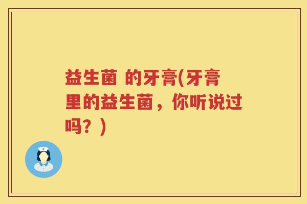 益生菌 的牙膏(牙膏里的益生菌,你听说过吗?) 益生菌 的牙膏(牙膏里的益生菌,你听说过吗?)