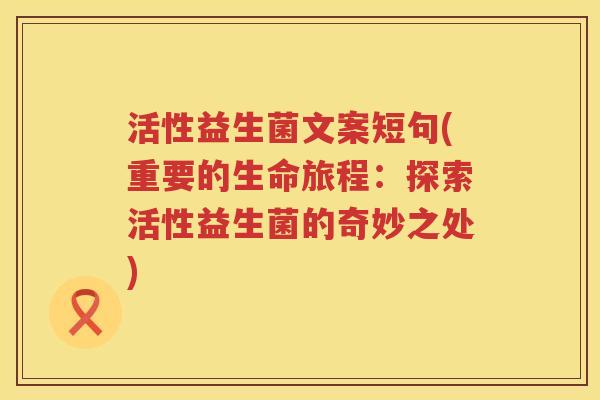 活性益生菌文案短句(重要的生命旅程:探索活性益生菌的奇妙之处) 活性益生菌文案短句(重要的生命旅程:探索活性益生菌的奇妙之处)
