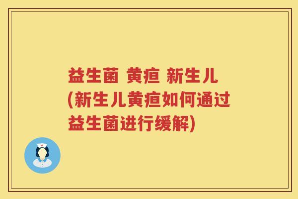 益生菌 黄疸 新生儿(新生儿黄疸如何通过益生菌进行缓解) 益生菌 黄疸 新生儿(新生儿黄疸如何通过益生菌进行缓解)