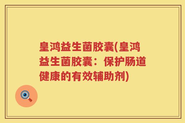 皇鸿益生菌胶囊(皇鸿益生菌胶囊:保护肠道健康的有效辅助剂) 皇鸿益生菌胶囊(皇鸿益生菌胶囊:保护肠道健康的有效辅助剂)
