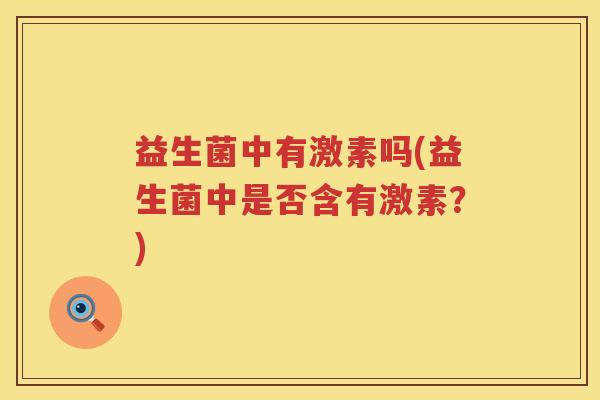 益生菌中有激素吗(益生菌中是否含有激素？)
