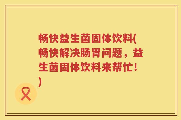 畅快益生菌固体饮料(畅快解决肠胃问题,益生菌固体饮料来帮忙!) 畅快益生菌固体饮料(畅快解决肠胃问题,益生菌固体饮料来帮忙!)