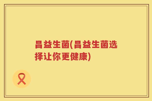 昌益生菌(昌益生菌选择让你更健康)