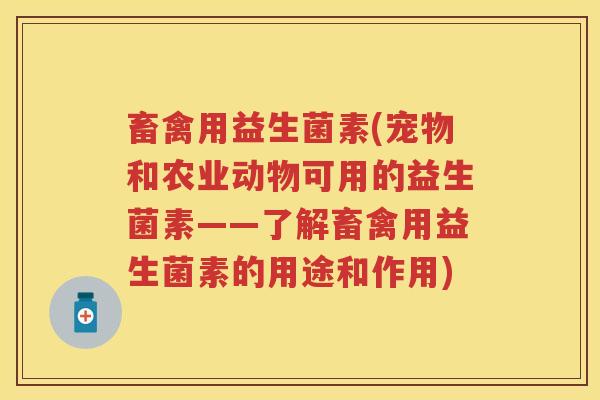 畜禽用益生菌素(宠物和农业动物可用的益生菌素——了解畜禽用益生菌素的用途和作用) 畜禽用益生菌素(宠物和农业动物可用的益生菌素——了解畜禽用益生菌素的用途和作用)