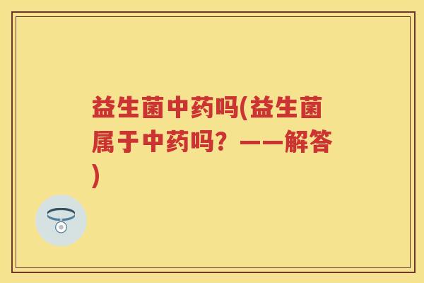 益生菌吗(益生菌属于吗?——解答) 益生菌吗(益生菌属于吗?——解答)