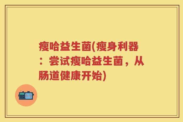 瘦哈益生菌(瘦身利器:尝试瘦哈益生菌,从肠道健康开始) 瘦哈益生菌(瘦身利器:尝试瘦哈益生菌,从肠道健康开始)