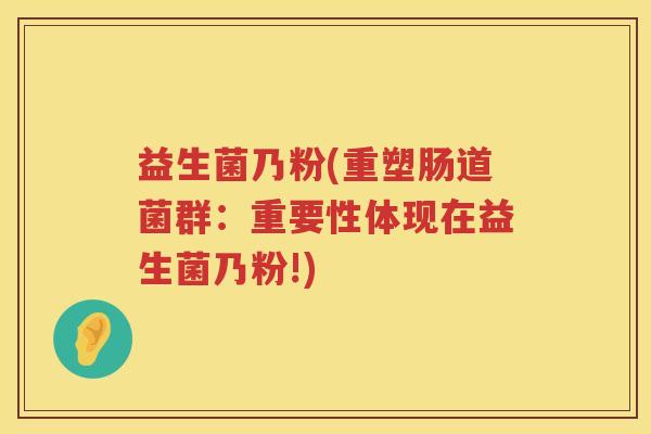 益生菌乃粉(重塑肠道菌群:重要性体现在益生菌乃粉!) 益生菌乃粉(重塑肠道菌群:重要性体现在益生菌乃粉!)