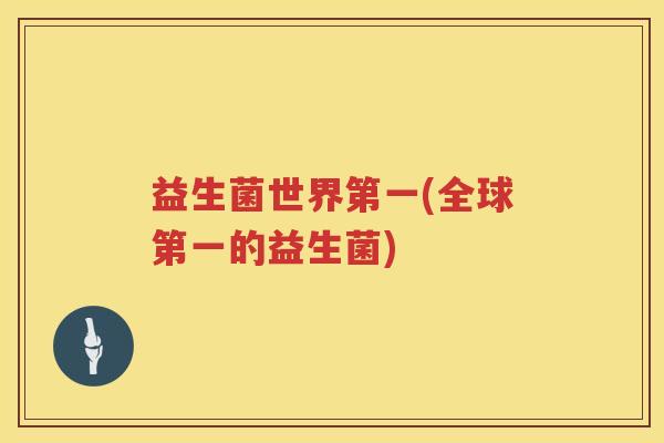 益生菌世界第一(全球第一的益生菌) 益生菌世界第一(全球第一的益生菌)