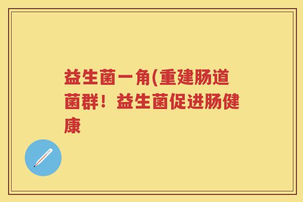 益生菌一角(重建肠道菌群!益生菌促进肠健康 益生菌一角(重建肠道菌群!益生菌促进肠健康