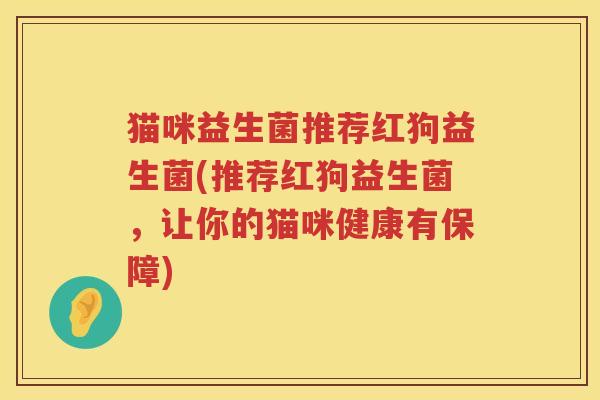 猫咪益生菌推荐红狗益生菌(推荐红狗益生菌,让你的猫咪健康有保障) 猫咪益生菌推荐红狗益生菌(推荐红狗益生菌,让你的猫咪健康有保障)