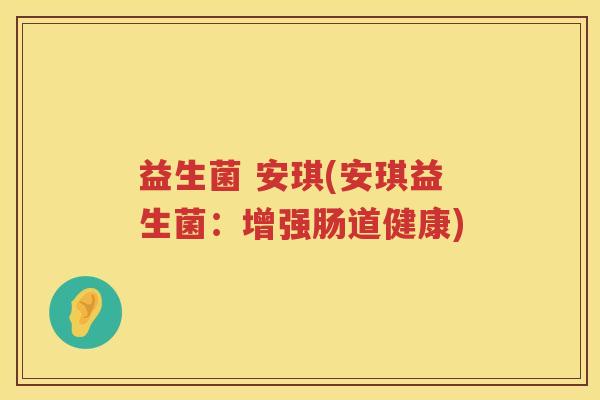 益生菌 安琪(安琪益生菌:增强肠道健康) 益生菌 安琪(安琪益生菌:增强肠道健康)