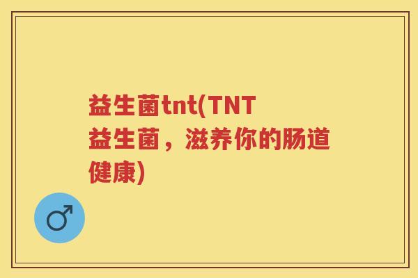 益生菌tnt(TNT益生菌，滋养你的肠道健康)