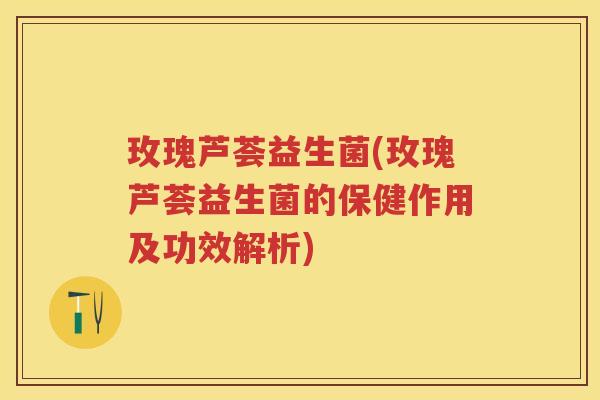 玫瑰芦荟益生菌(玫瑰芦荟益生菌的保健作用及功效解析) 玫瑰芦荟益生菌(玫瑰芦荟益生菌的保健作用及功效解析)