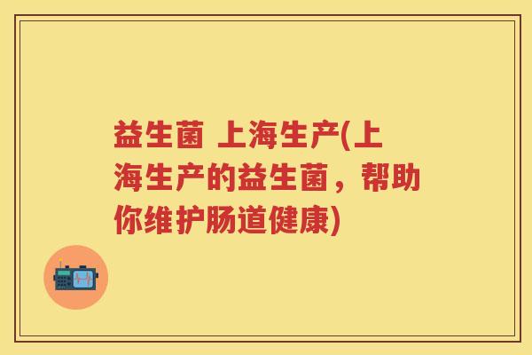 益生菌 上海生产(上海生产的益生菌,帮助你维护肠道健康) 益生菌 上海生产(上海生产的益生菌,帮助你维护肠道健康)