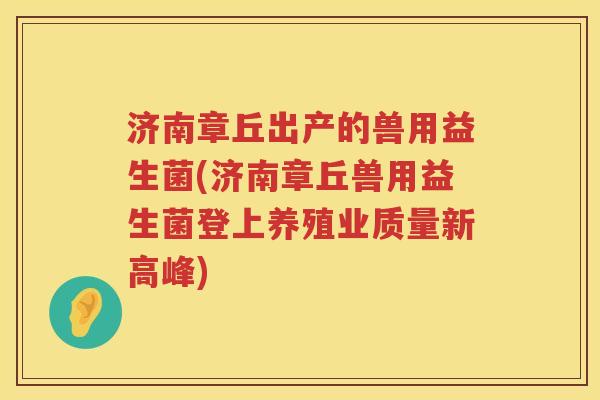 济南章丘出产的兽用益生菌(济南章丘兽用益生菌登上养殖业质量新高峰) 济南章丘出产的兽用益生菌(济南章丘兽用益生菌登上养殖业质量新高峰)