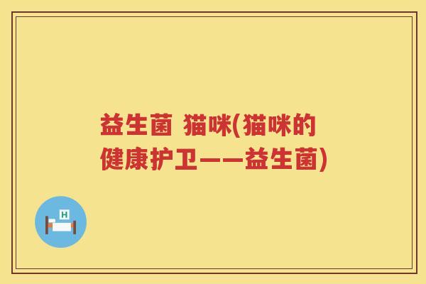 益生菌 猫咪(猫咪的健康护卫——益生菌) 益生菌 猫咪(猫咪的健康护卫——益生菌)