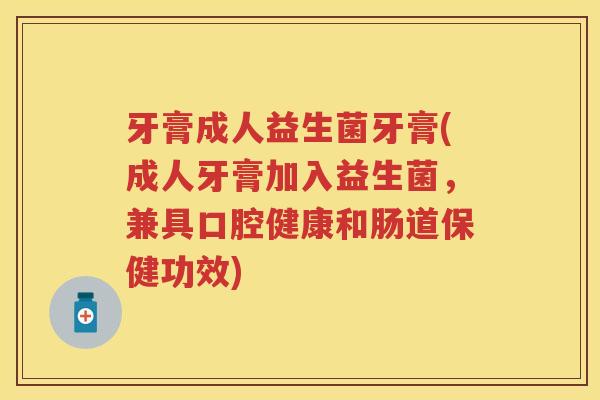 牙膏成人益生菌牙膏(成人牙膏加入益生菌,兼具口腔健康和肠道保健功效) 牙膏成人益生菌牙膏(成人牙膏加入益生菌,兼具口腔健康和肠道保健功效)