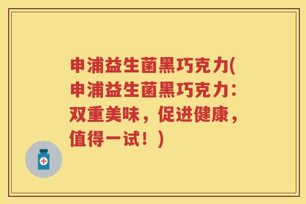 申浦益生菌黑巧克力(申浦益生菌黑巧克力：双重美味，促进健康，值得一试！)