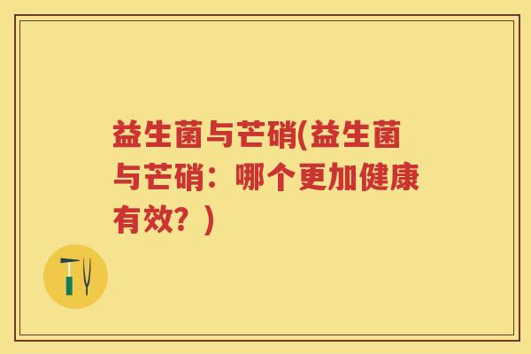 益生菌与芒硝(益生菌与芒硝:哪个更加健康有效?) 益生菌与芒硝(益生菌与芒硝:哪个更加健康有效?)