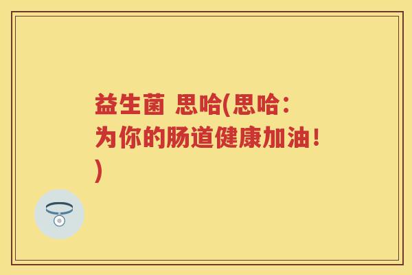 益生菌 思哈(思哈:为你的肠道健康加油!) 益生菌 思哈(思哈:为你的肠道健康加油!)