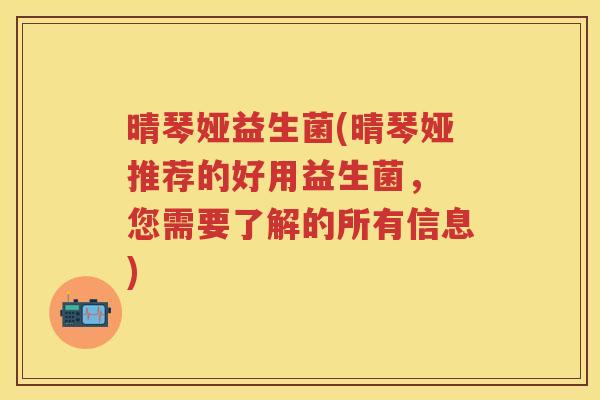 晴琴娅益生菌(晴琴娅推荐的好用益生菌， 您需要了解的所有信息)
