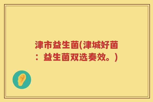 津市益生菌(津城好菌:益生菌双选奏效。) 津市益生菌(津城好菌:益生菌双选奏效。)