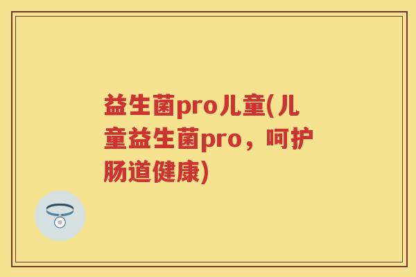 益生菌pro儿童(儿童益生菌pro，呵护肠道健康)