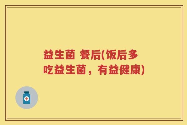 益生菌 餐后(饭后多吃益生菌，有益健康)