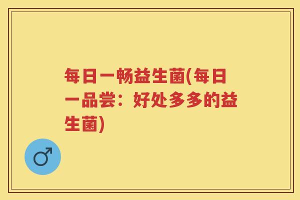每日一畅益生菌(每日一品尝:好处多多的益生菌) 每日一畅益生菌(每日一品尝:好处多多的益生菌)