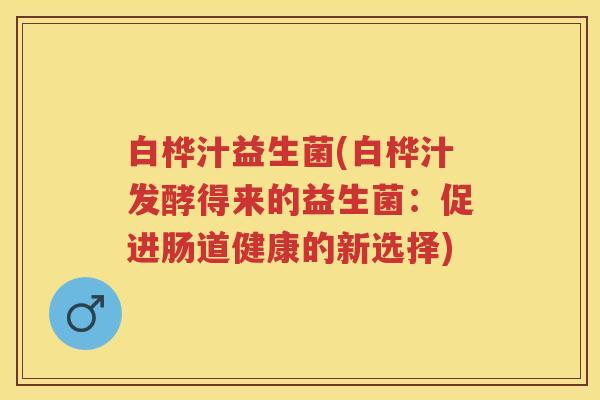 白桦汁益生菌(白桦汁发酵得来的益生菌:促进肠道健康的新选择) 白桦汁益生菌(白桦汁发酵得来的益生菌:促进肠道健康的新选择)