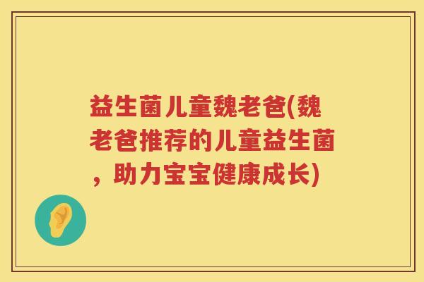 益生菌儿童魏老爸(魏老爸推荐的儿童益生菌，助力宝宝健康成长)