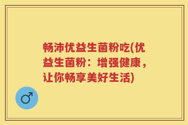 畅沛优益生菌粉吃(优益生菌粉:增强健康,让你畅享美好生活) 畅沛优益生菌粉吃(优益生菌粉:增强健康,让你畅享美好生活)