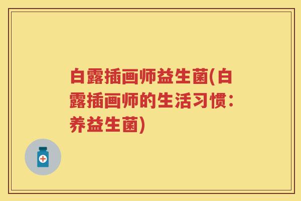 白露插画师益生菌(白露插画师的生活习惯:养益生菌) 白露插画师益生菌(白露插画师的生活习惯:养益生菌)