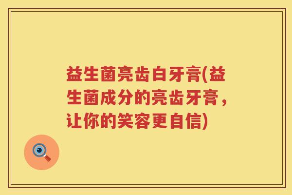 益生菌亮齿白牙膏(益生菌成分的亮齿牙膏,让你的笑容更自信) 益生菌亮齿白牙膏(益生菌成分的亮齿牙膏,让你的笑容更自信)