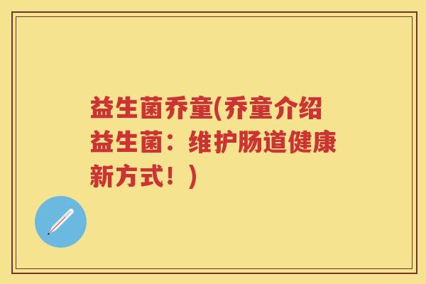 益生菌乔童(乔童介绍益生菌：维护肠道健康新方式！)