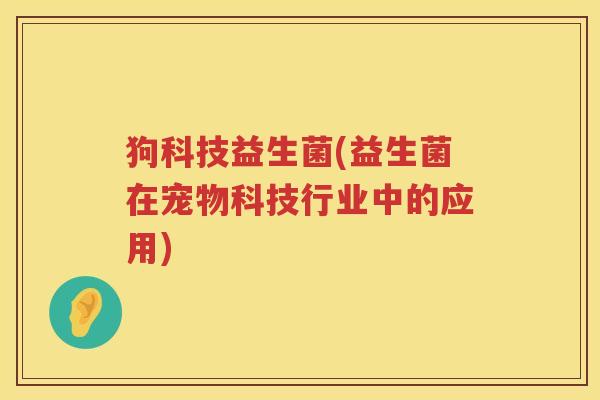 狗科技益生菌(益生菌在宠物科技行业中的应用)