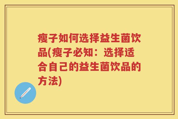 瘦子如何选择益生菌饮品(瘦子必知:选择适合自己的益生菌饮品的方法) 瘦子如何选择益生菌饮品(瘦子必知:选择适合自己的益生菌饮品的方法)