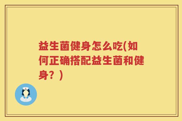 益生菌健身怎么吃(如何正确搭配益生菌和健身?) 益生菌健身怎么吃(如何正确搭配益生菌和健身?)