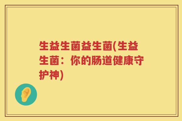 生益生菌益生菌(生益生菌：你的肠道健康守护神)