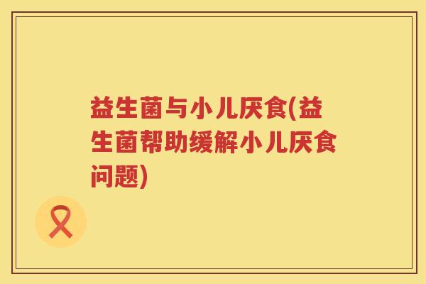 益生菌与小儿厌食(益生菌帮助缓解小儿厌食问题)