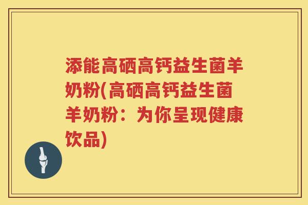 添能高硒高钙益生菌羊奶粉(高硒高钙益生菌羊奶粉:为你呈现健康饮品) 添能高硒高钙益生菌羊奶粉(高硒高钙益生菌羊奶粉:为你呈现健康饮品)